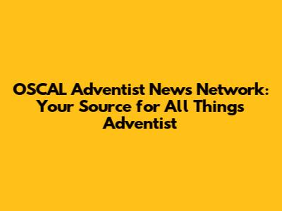 OSCAL Adventist News Network: Your Source for All Things Adventist