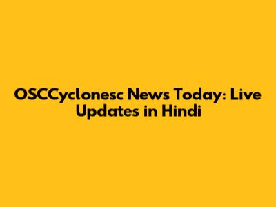 OSCCyclonesc News Today: Live Updates in Hindi