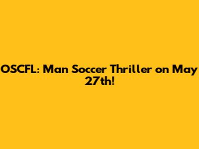 OSCFL: Man Soccer Thriller on May 27th!
