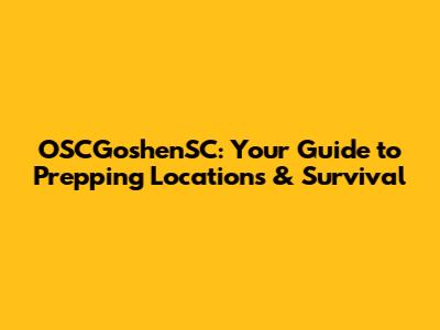 OSCGoshenSC: Your Guide to Prepping Locations & Survival