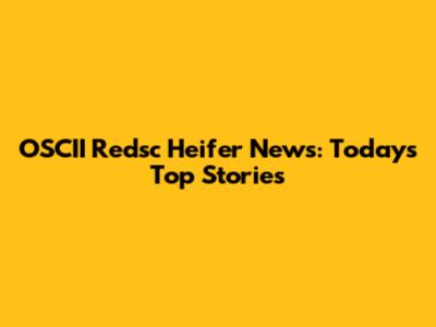 OSCII Redsc Heifer News: Today's Top Stories
