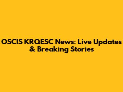 OSCIS KRQESC News: Live Updates & Breaking Stories