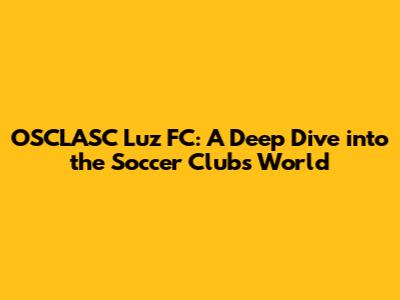OSCLASC Luz FC: A Deep Dive into the Soccer Club's World
