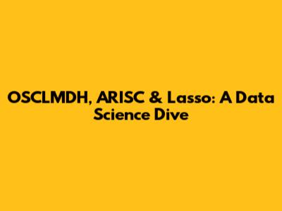 OSCLMDH, ARISC & Lasso: A Data Science Dive