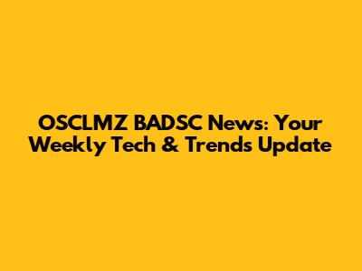 OSCLMZ BADSC News: Your Weekly Tech & Trends Update
