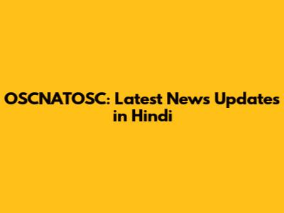 OSCNATOSC: Latest News Updates in Hindi