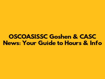 OSCOASISSC Goshen & CASC News: Your Guide to Hours & Info