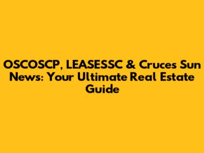 OSCOSCP, LEASESSC & Cruces Sun News: Your Ultimate Real Estate Guide