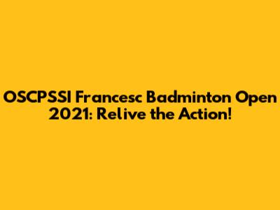 OSCPSSI Francesc Badminton Open 2021: Relive the Action!