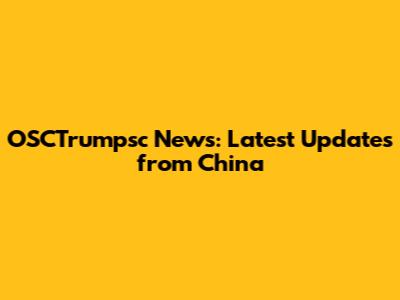 OSCTrumpsc News: Latest Updates from China