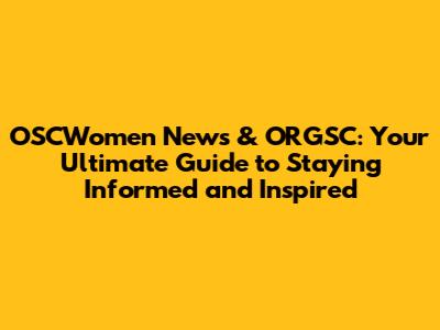 OSCWomen News & ORGSC: Your Ultimate Guide to Staying Informed and Inspired