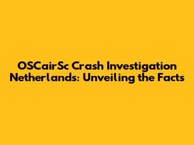 OSCairSc Crash Investigation Netherlands: Unveiling the Facts