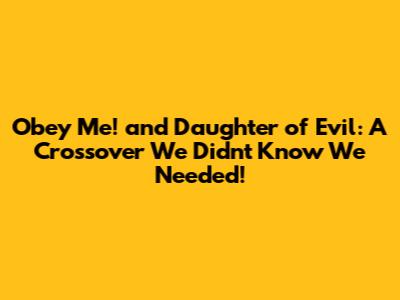 Obey Me! and Daughter of Evil: A Crossover We Didn't Know We Needed!