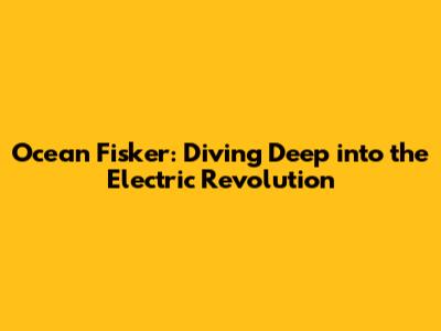 Ocean Fisker: Diving Deep into the Electric Revolution