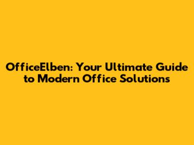 OfficeElben: Your Ultimate Guide to Modern Office Solutions
