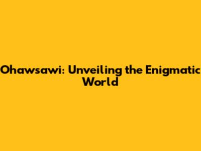 Ohawsawi: Unveiling the Enigmatic World