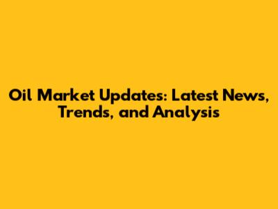 Oil Market Updates: Latest News, Trends, and Analysis