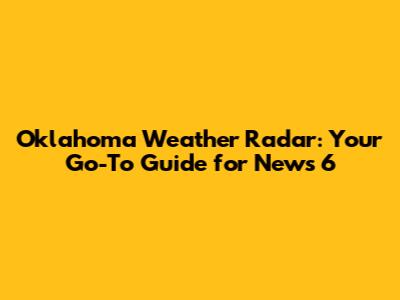 Oklahoma Weather Radar: Your Go-To Guide for News 6