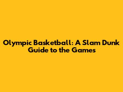 Olympic Basketball: A Slam Dunk Guide to the Games