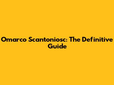Omarco Scantoniosc: The Definitive Guide