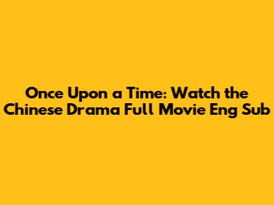 Once Upon a Time: Watch the Chinese Drama Full Movie Eng Sub