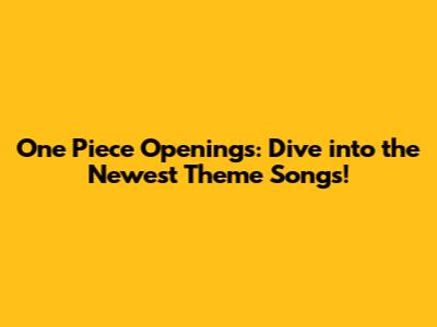 One Piece Openings: Dive into the Newest Theme Songs!