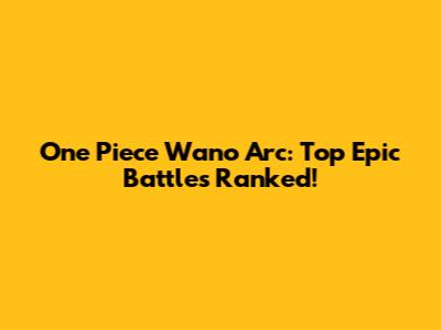 One Piece Wano Arc: Top Epic Battles Ranked!