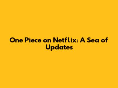 One Piece on Netflix: A Sea of Updates