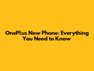 OnePlus New Phone: Everything You Need to Know
