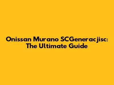 Onissan Murano SCGeneracjisc: The Ultimate Guide
