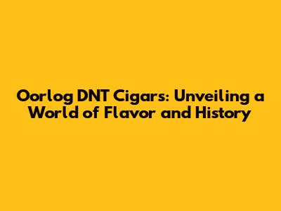 Oorlog DNT Cigars: Unveiling a World of Flavor and History