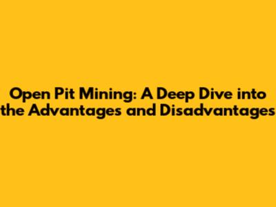 Open Pit Mining: A Deep Dive into the Advantages and Disadvantages