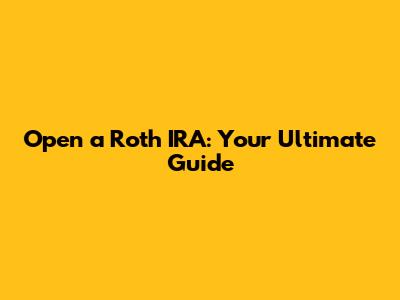 Open a Roth IRA: Your Ultimate Guide