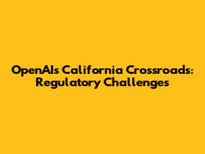 OpenAI's California Crossroads: Regulatory Challenges