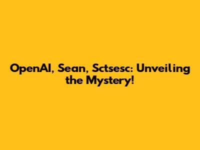 OpenAI, Sean, Sctsesc: Unveiling the Mystery!