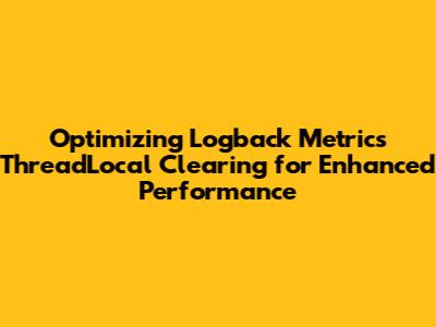 Optimizing Logback Metrics ThreadLocal Clearing for Enhanced Performance