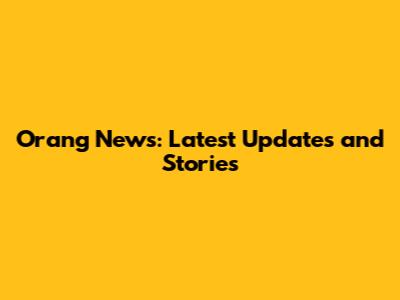 Orang News: Latest Updates and Stories