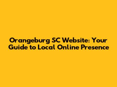 Orangeburg SC Website: Your Guide to Local Online Presence