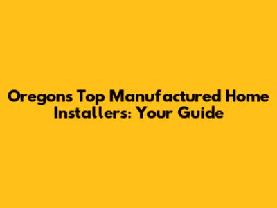 Oregon's Top Manufactured Home Installers: Your Guide