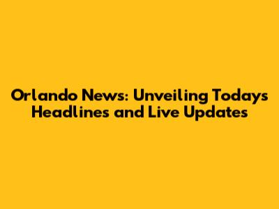 Orlando News: Unveiling Today's Headlines and Live Updates