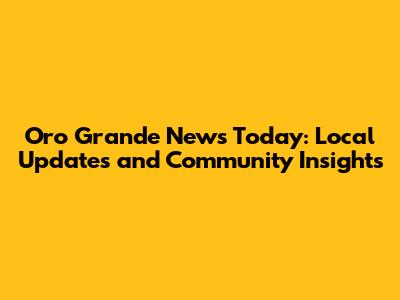 Oro Grande News Today: Local Updates and Community Insights