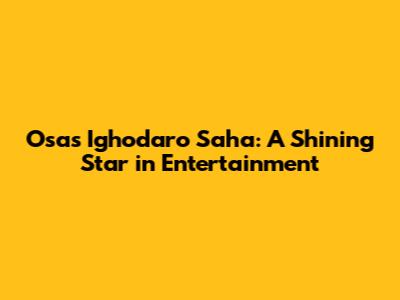 Osas Ighodaro Saha: A Shining Star in Entertainment