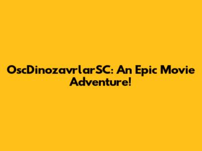 OscDinozavrlarSC: An Epic Movie Adventure!