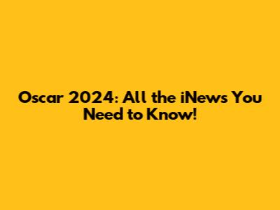 Oscar 2024: All the iNews You Need to Know!