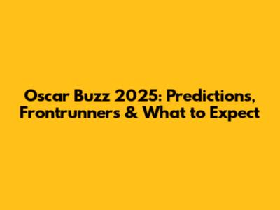 Oscar Buzz 2025: Predictions, Frontrunners & What to Expect