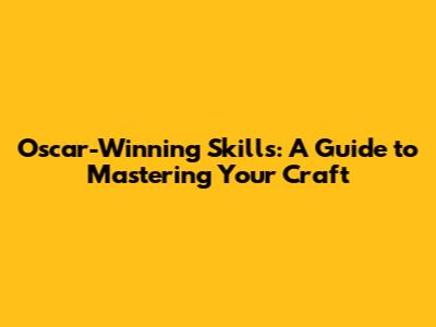 Oscar-Winning Skills: A Guide to Mastering Your Craft