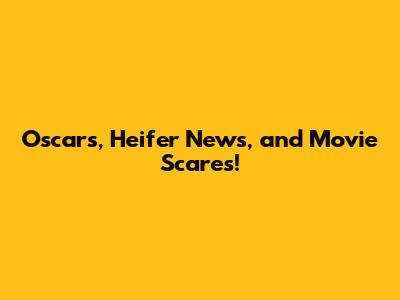 Oscars, Heifer News, and Movie Scares!