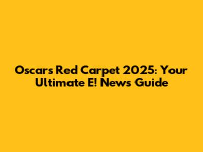 Oscars Red Carpet 2025: Your Ultimate E! News Guide