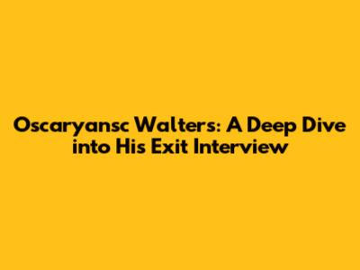 Oscaryansc Walters: A Deep Dive into His Exit Interview
