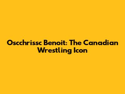 Oscchrissc Benoit: The Canadian Wrestling Icon